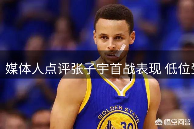 媒体人点评张子宇首战表现 低位受阻难展所长