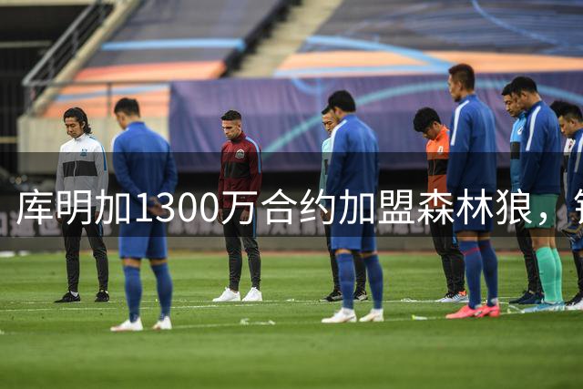 库明加1300万合约加盟森林狼，锁定26-27赛季首发