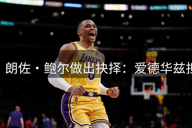 朗佐·鲍尔做出抉择：爱德华兹担任首发，裁掉莫兰特