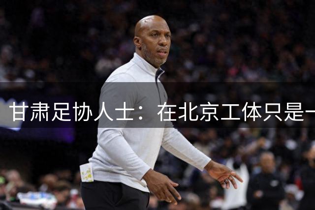 甘肃足协人士：在北京工体只是一个开始，甘肃足球的路还很长