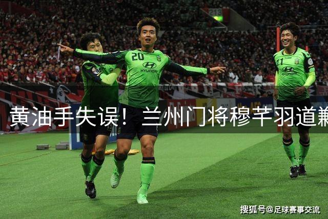 黄油手失误！兰州门将穆芊羽道歉：在最珍惜的东西面前留下遗憾
